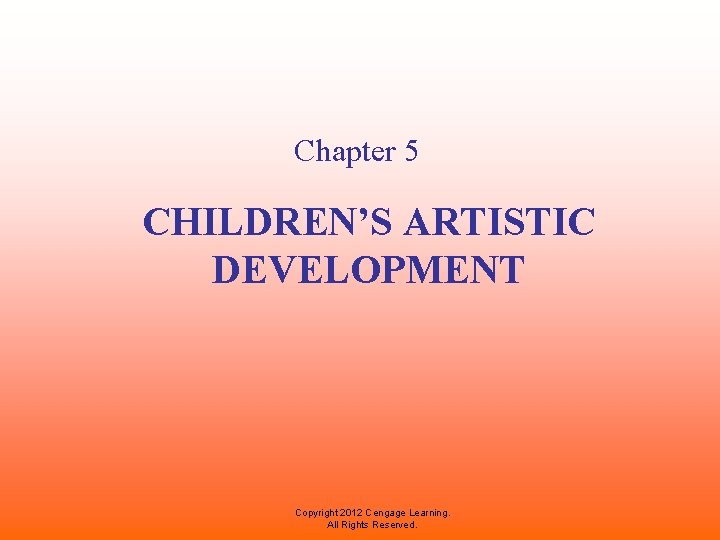 Chapter 5 CHILDREN’S ARTISTIC DEVELOPMENT Copyright 2012 Cengage Learning. All Rights Reserved. 