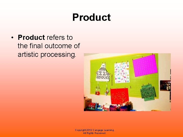 Product • Product refers to the final outcome of artistic processing. Copyright 2012 Cengage