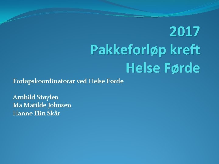 2017 Pakkeforløp kreft Helse Førde Forløpskoordinatorar ved Helse Førde Arnhild Støylen Ida Matilde Johnsen