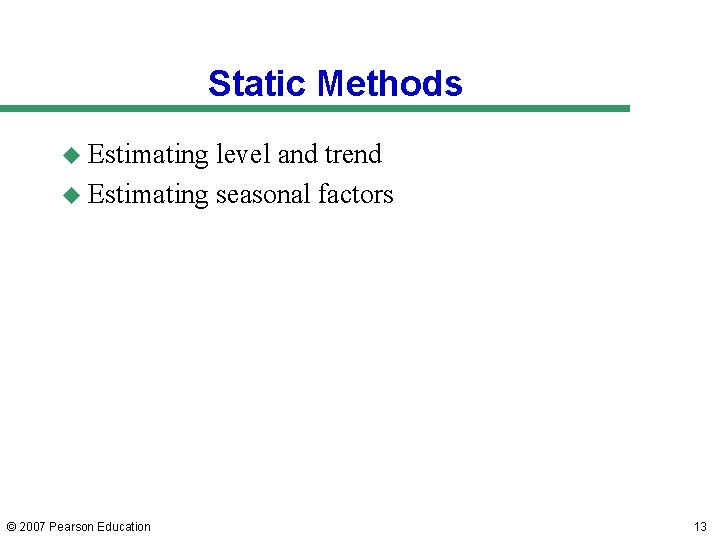 Static Methods u Estimating level and trend u Estimating seasonal factors © 2007 Pearson Static Methods u Estimating level and trend u Estimating seasonal factors © 2007 Pearson