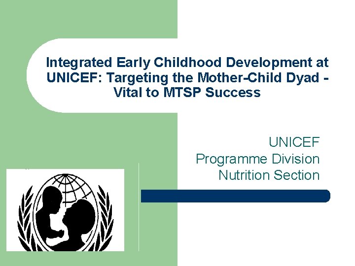 Integrated Early Childhood Development at UNICEF: Targeting the Mother-Child Dyad Vital to MTSP Success Integrated Early Childhood Development at UNICEF: Targeting the Mother-Child Dyad Vital to MTSP Success