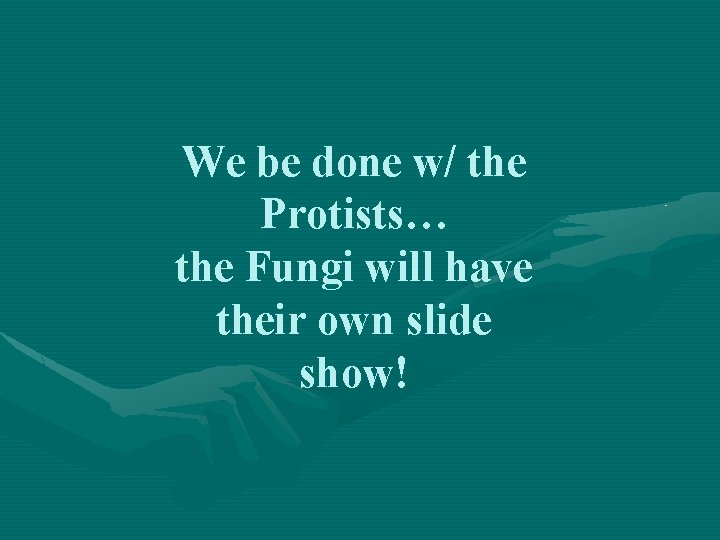 We be done w/ the Protists… the Fungi will have their own slide show!