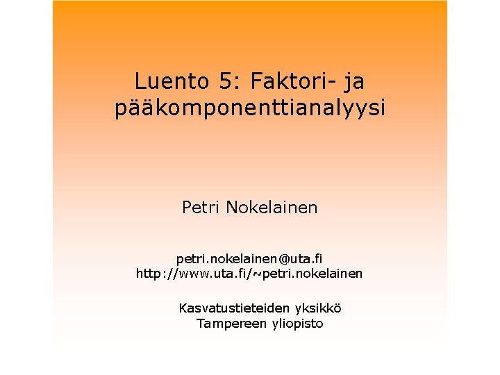 Luento 5: Faktori- ja pääkomponenttianalyysi Petri Nokelainen petri. nokelainen@uta. fi http: //www. uta. fi/~petri.