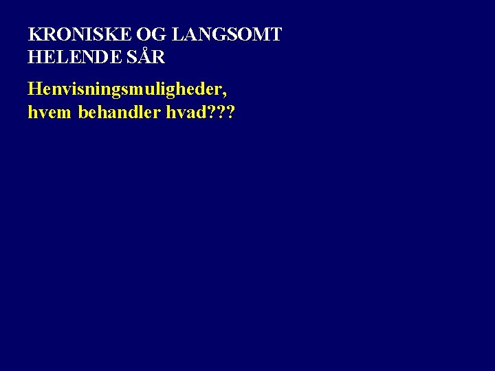 KRONISKE OG LANGSOMT HELENDE SÅR Henvisningsmuligheder, hvem behandler hvad? ? ? 