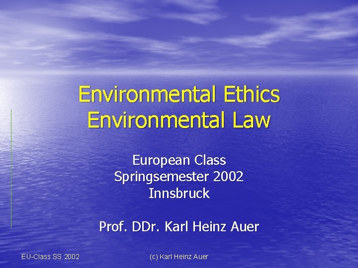 Environmental Ethics Environmental Law European Class Springsemester 2002 Innsbruck Prof. DDr. Karl Heinz Auer