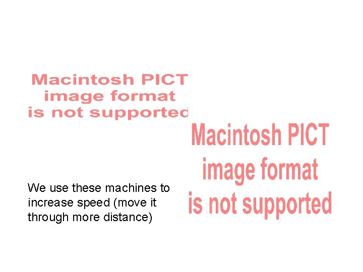 We use these machines to increase speed (move it through more distance) 