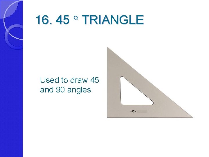 16. 45 TRIANGLE Used to draw 45 and 90 angles 