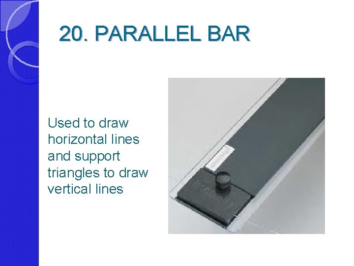 20. PARALLEL BAR Used to draw horizontal lines and support triangles to draw vertical