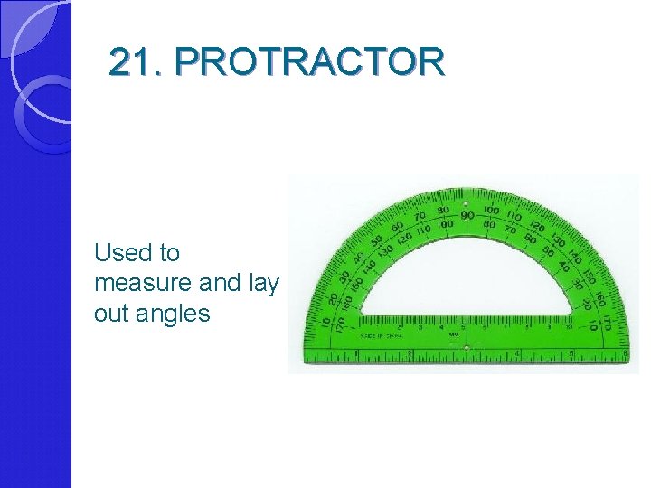 21. PROTRACTOR Used to measure and lay out angles 