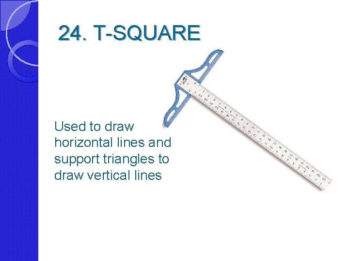 24. T-SQUARE Used to draw horizontal lines and support triangles to draw vertical lines