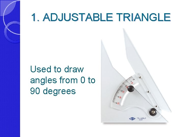 1. ADJUSTABLE TRIANGLE Used to draw angles from 0 to 90 degrees 