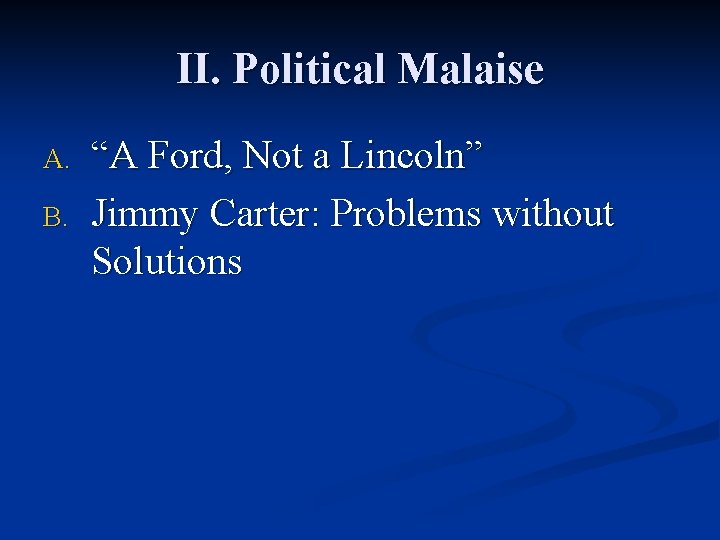 II. Political Malaise A. B. “A Ford, Not a Lincoln” Jimmy Carter: Problems without