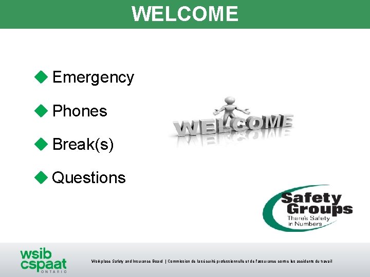 WELCOME u Emergency u Phones u Break(s) u Questions Workplace Safety and Insurance Board WELCOME u Emergency u Phones u Break(s) u Questions Workplace Safety and Insurance Board