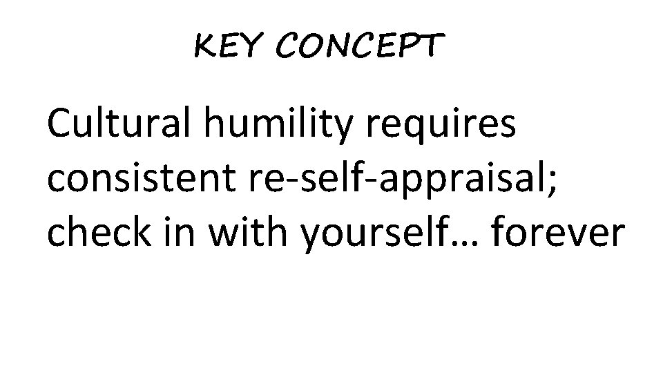 KEY CONCEPT Cultural humility requires consistent re-self-appraisal; check in with yourself… forever 