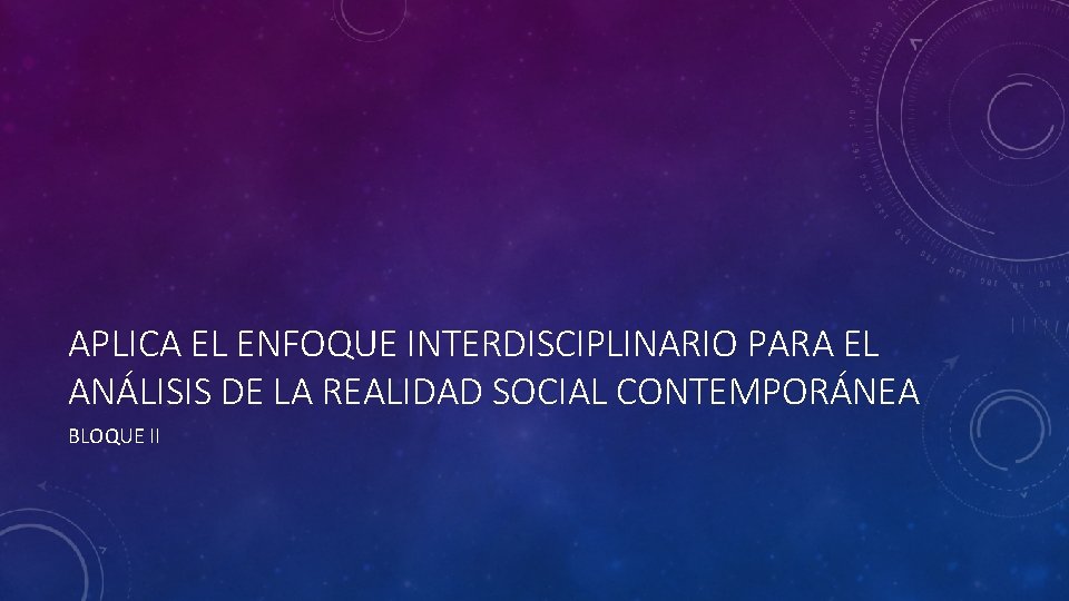 APLICA EL ENFOQUE INTERDISCIPLINARIO PARA EL ANÁLISIS DE LA REALIDAD SOCIAL CONTEMPORÁNEA BLOQUE II