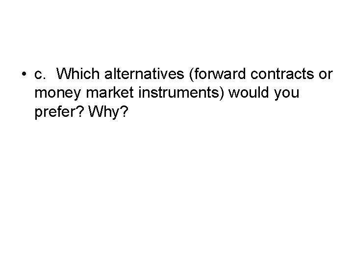  • c. Which alternatives (forward contracts or money market instruments) would you prefer?