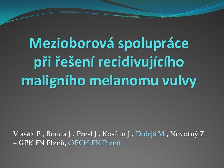 Mezioborová spolupráce při řešení recidivujícího maligního melanomu vulvy Vlasák P. , Bouda J. ,