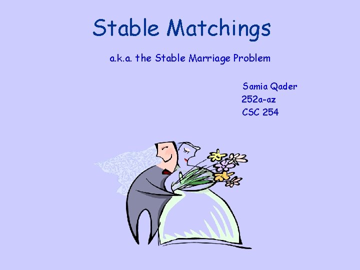 Stable Matchings a. k. a. the Stable Marriage Problem Samia Qader 252 a-az CSC