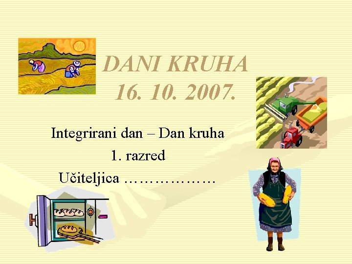 DANI KRUHA 16. 10. 2007. Integrirani dan – Dan kruha 1. razred Učiteljica ………………