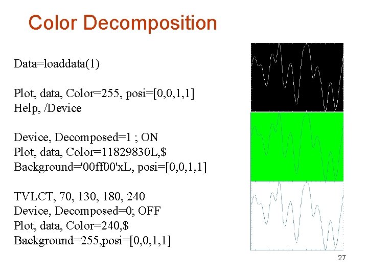 Color Decomposition Data=loaddata(1) Plot, data, Color=255, posi=[0, 0, 1, 1] Help, /Device, Decomposed=1 ;