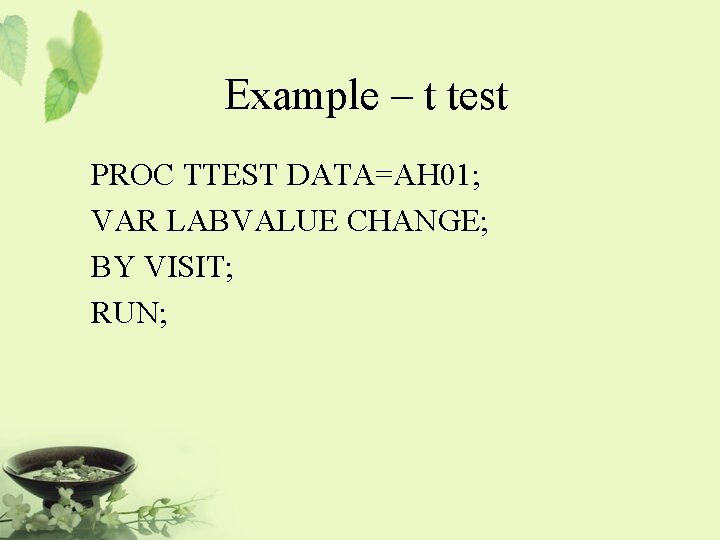 Example – t test PROC TTEST DATA=AH 01; VAR LABVALUE CHANGE; BY VISIT; RUN;