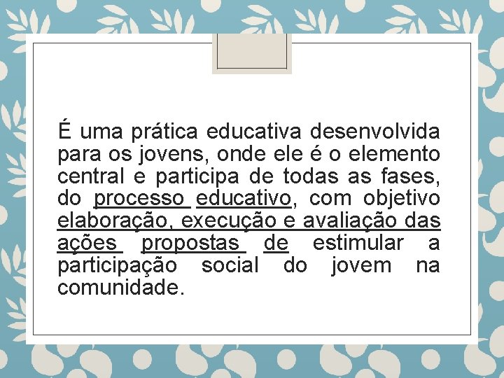 É uma prática educativa desenvolvida para os jovens, onde ele é o elemento central