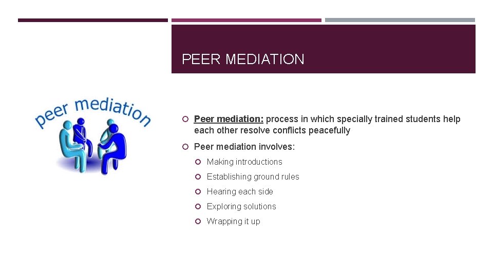 PEER MEDIATION Peer mediation: process in which specially trained students help each other resolve