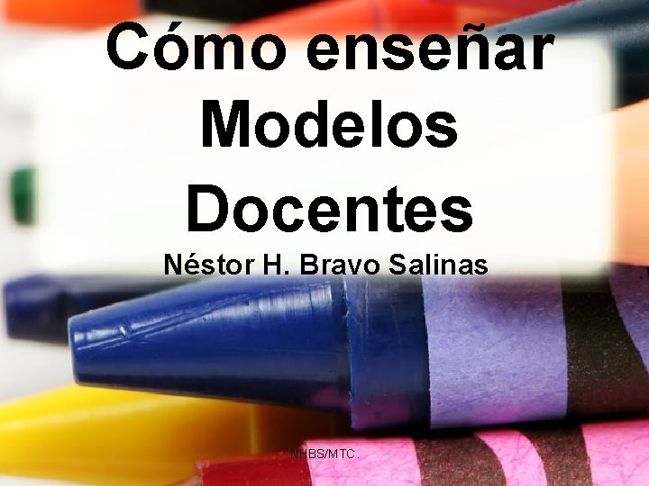 Cómo enseñar Modelos Docentes Néstor H. Bravo Salinas NHBS/MTC. 