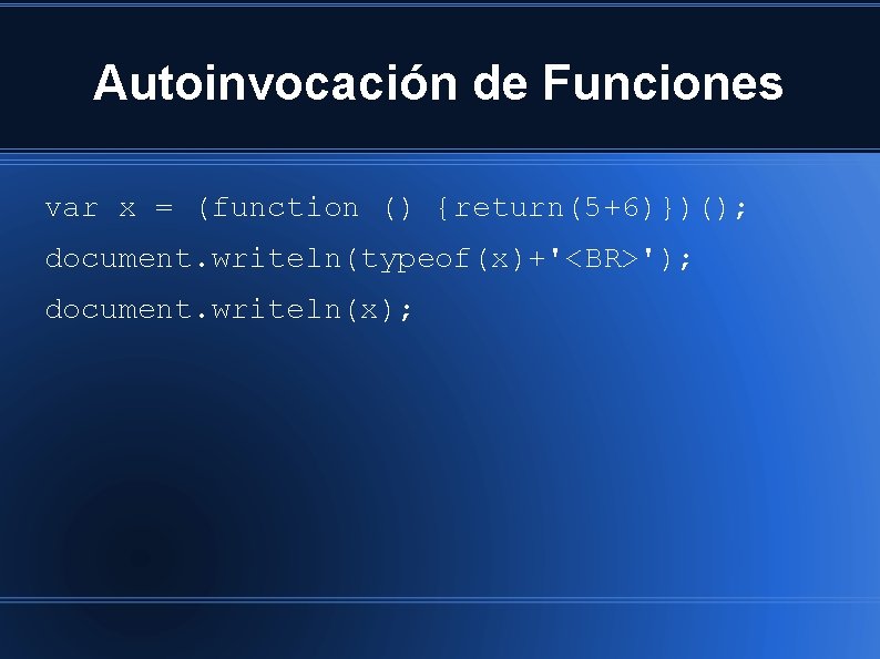 Autoinvocación de Funciones var x = (function () {return(5+6)})(); document. writeln(typeof(x)+'<BR>'); document. writeln(x); 