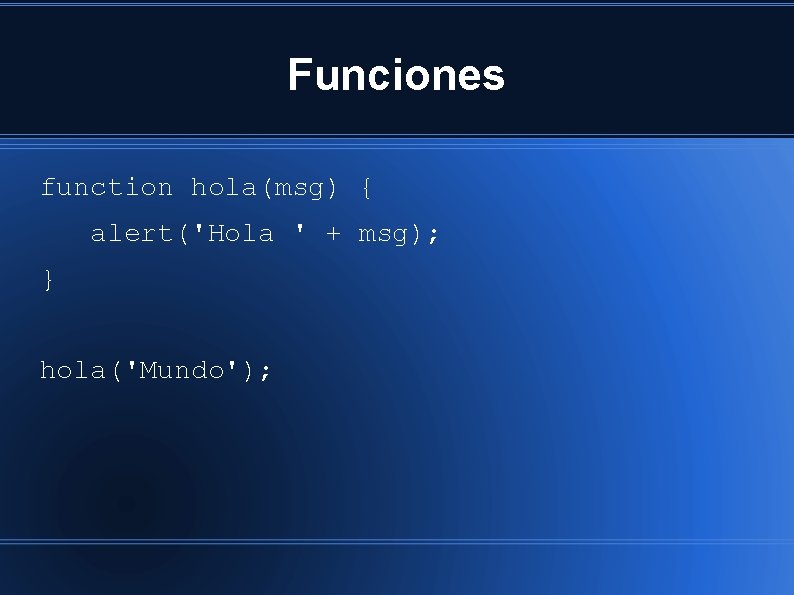 Funciones function hola(msg) { alert('Hola ' + msg); } hola('Mundo'); 