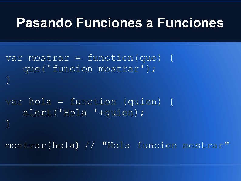 Pasando Funciones a Funciones var mostrar = function(que) { que('funcion mostrar'); } var hola