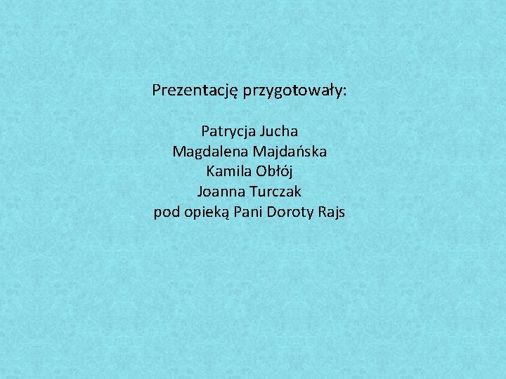 Prezentację przygotowały: Patrycja Jucha Magdalena Majdańska Kamila Obłój Joanna Turczak pod opieką Pani Doroty