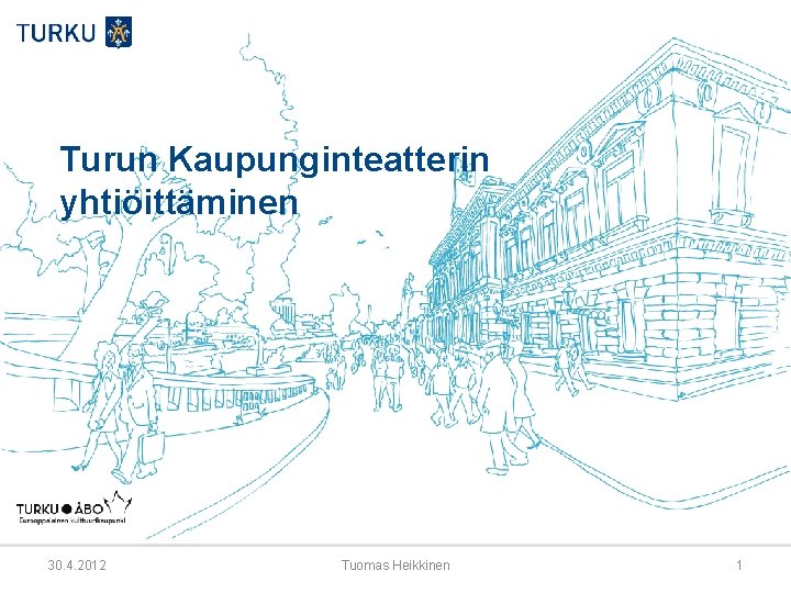 Turun Kaupunginteatterin yhtiöittäminen 30. 4. 2012 Tuomas Heikkinen 1 