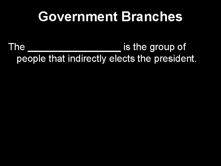 Government Branches The _________ is the group of people that indirectly elects the president.