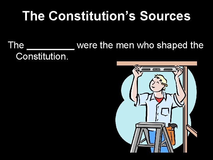 The Constitution’s Sources The _____ were the men who shaped the Constitution. 