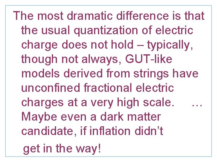 The most dramatic difference is that the usual quantization of electric charge does not