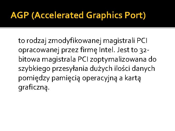 AGP (Accelerated Graphics Port) to rodzaj zmodyfikowanej magistrali PCI opracowanej przez firmę Intel. Jest