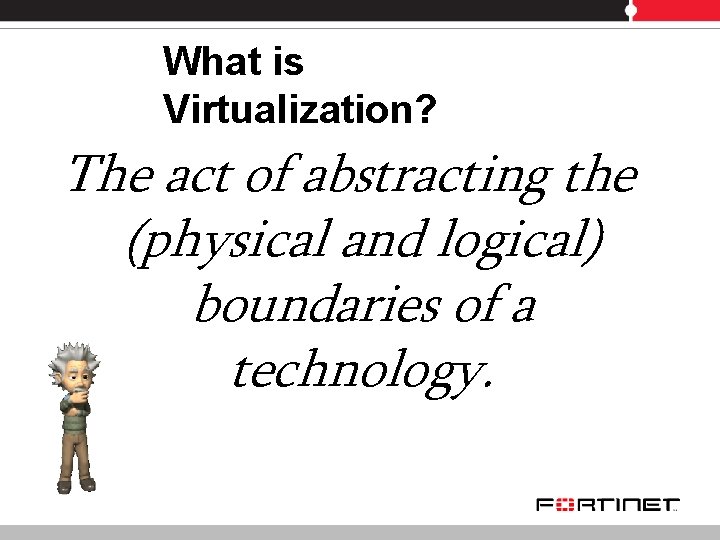 What is Virtualization? The act of abstracting the (physical and logical) boundaries of a