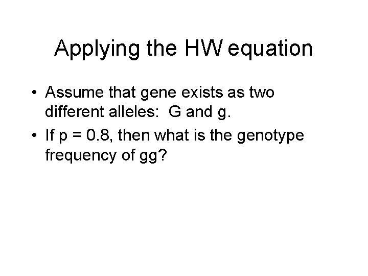 Applying the HW equation • Assume that gene exists as two different alleles: G