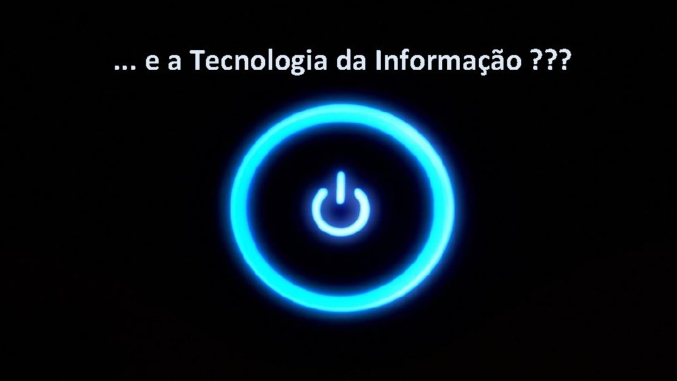 . . . e a Tecnologia da Informação ? ? ? 