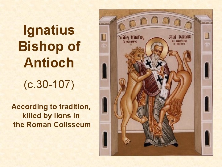 Ignatius Bishop of Antioch (c. 30 -107) According to tradition, killed by lions in