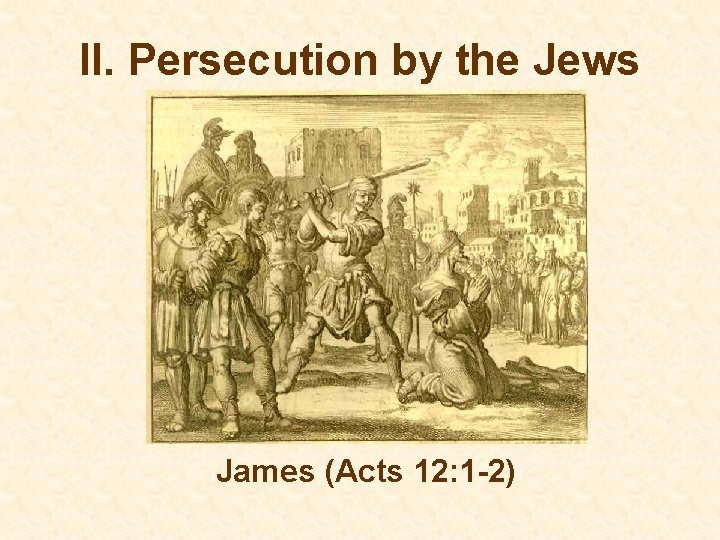 II. Persecution by the Jews James (Acts 12: 1 -2) 