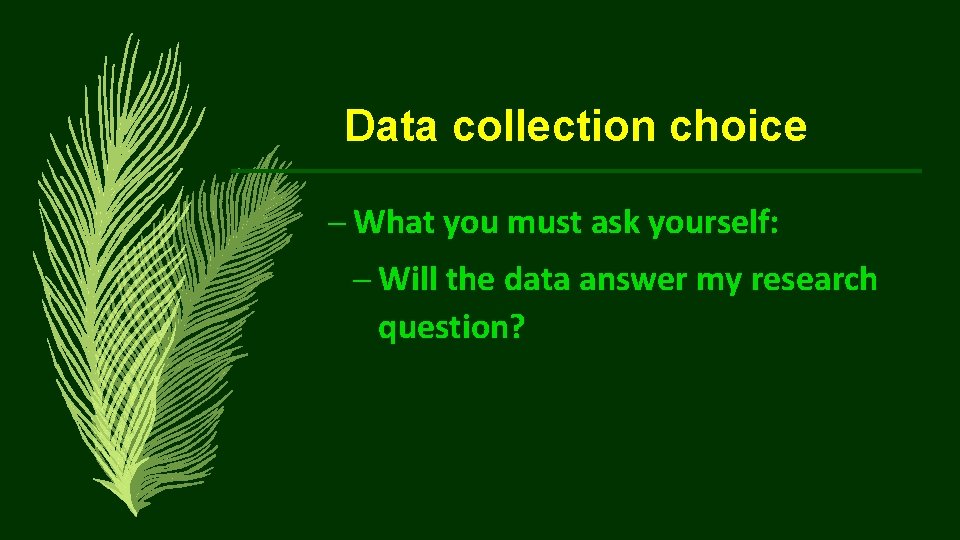 Data collection choice – What you must ask yourself: – Will the data answer