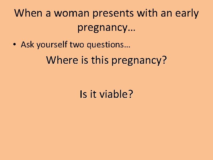 When a woman presents with an early pregnancy… • Ask yourself two questions… Where