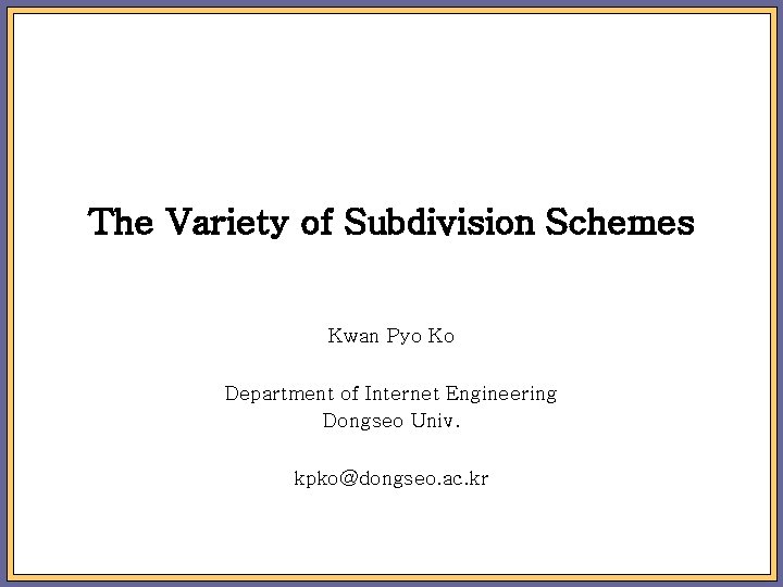 The Variety of Subdivision Schemes Kwan Pyo Ko Department of Internet Engineering Dongseo Univ.