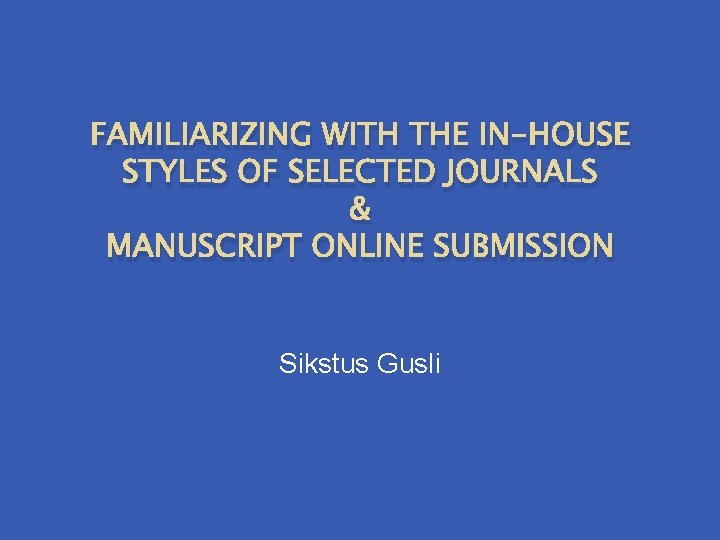 FAMILIARIZING WITH THE IN-HOUSE STYLES OF SELECTED JOURNALS & MANUSCRIPT ONLINE SUBMISSION Sikstus Gusli