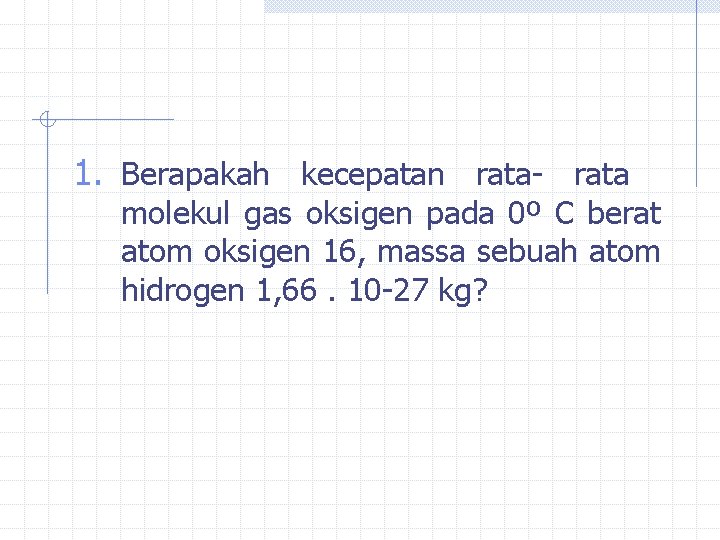 1. Berapakah kecepatan rata- rata molekul gas oksigen pada 0º C berat atom oksigen