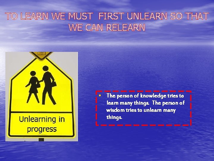 TO LEARN WE MUST FIRST UNLEARN SO THAT WE CAN RELEARN • The person