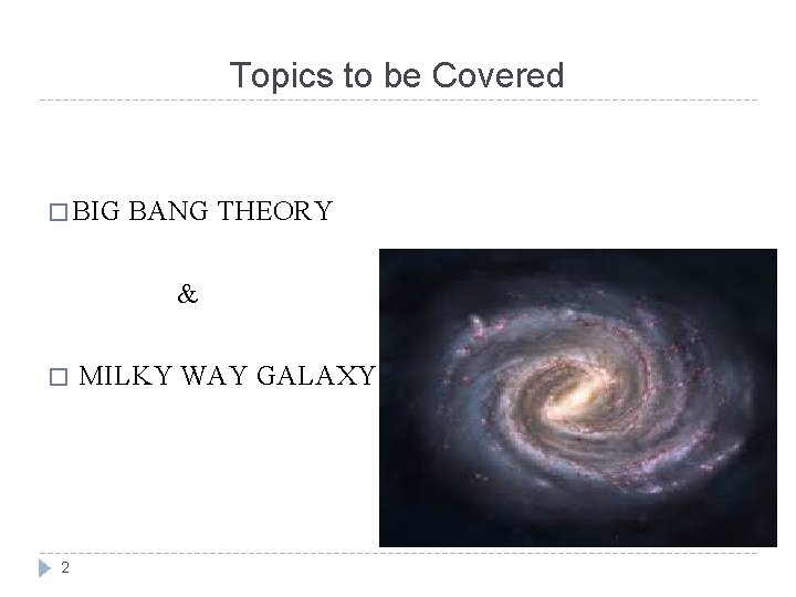Topics to be Covered � BIG BANG THEORY & � 2 MILKY WAY GALAXY