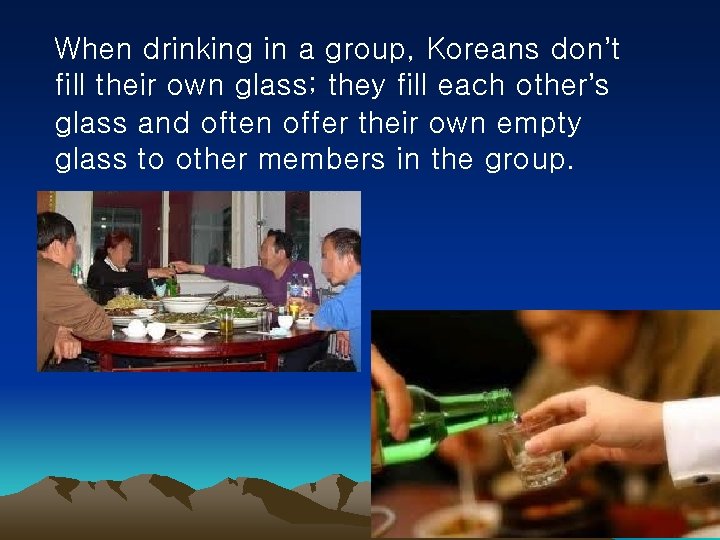 When drinking in a group, Koreans don’t fill their own glass; they fill each